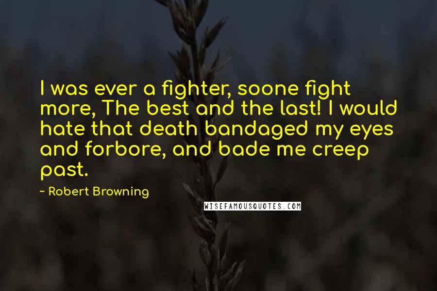 Robert Browning Quotes: I was ever a fighter, soone fight more, The best and the last! I would hate that death bandaged my eyes and forbore, and bade me creep past.