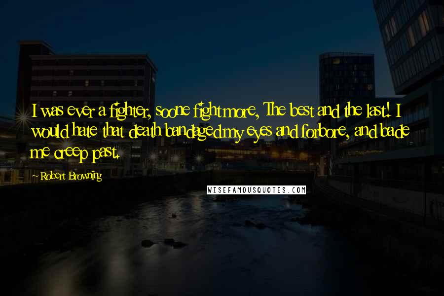 Robert Browning Quotes: I was ever a fighter, soone fight more, The best and the last! I would hate that death bandaged my eyes and forbore, and bade me creep past.