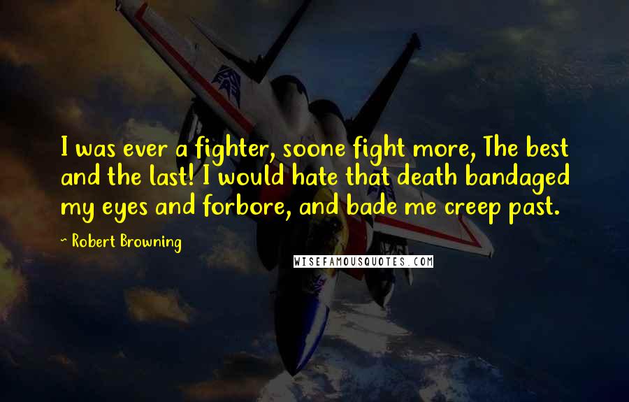 Robert Browning Quotes: I was ever a fighter, soone fight more, The best and the last! I would hate that death bandaged my eyes and forbore, and bade me creep past.