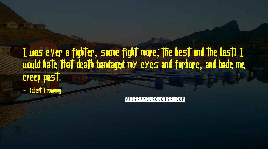 Robert Browning Quotes: I was ever a fighter, soone fight more, The best and the last! I would hate that death bandaged my eyes and forbore, and bade me creep past.