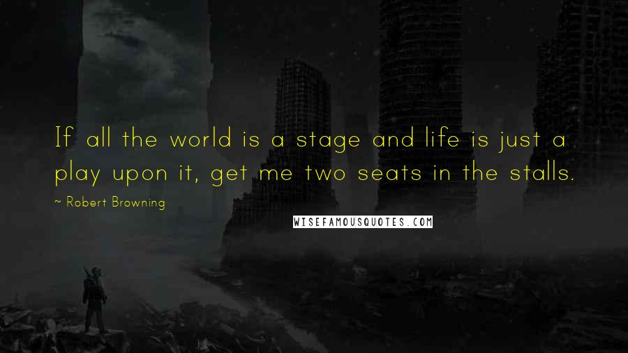 Robert Browning Quotes: If all the world is a stage and life is just a play upon it, get me two seats in the stalls.