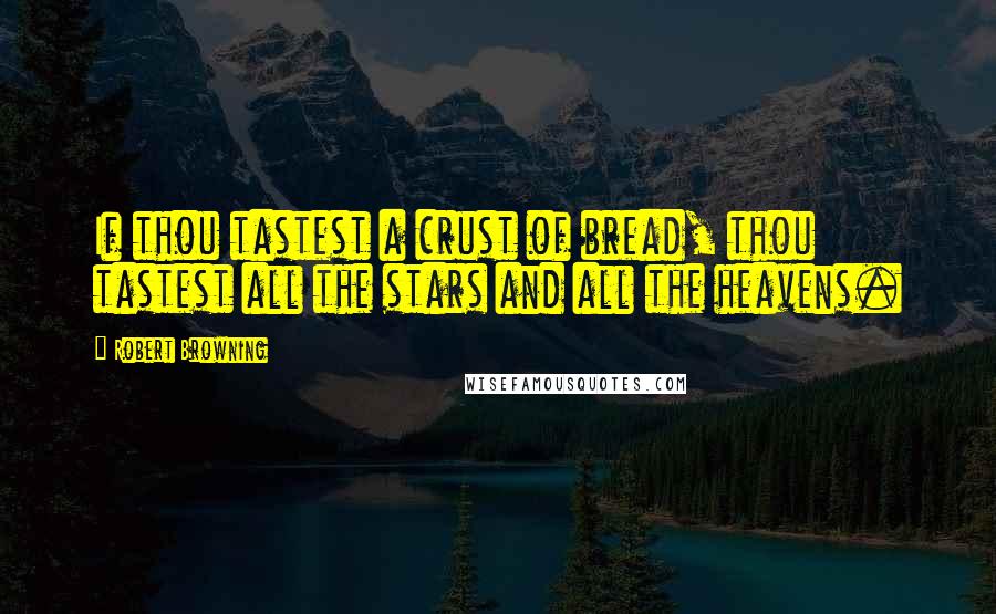 Robert Browning Quotes: If thou tastest a crust of bread, thou tastest all the stars and all the heavens.