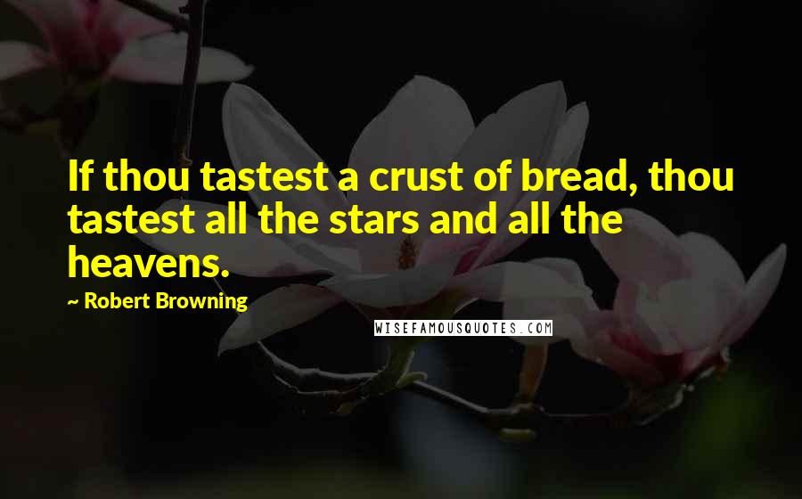 Robert Browning Quotes: If thou tastest a crust of bread, thou tastest all the stars and all the heavens.