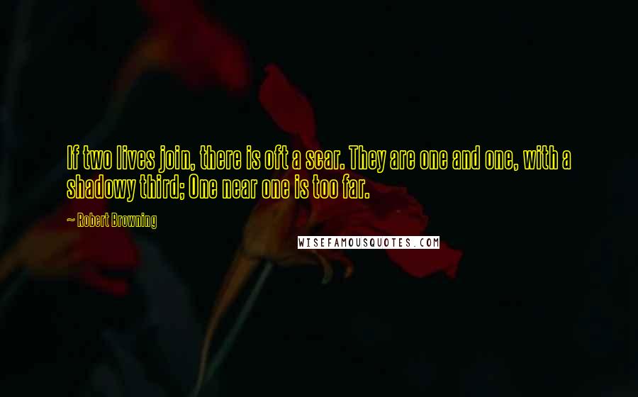 Robert Browning Quotes: If two lives join, there is oft a scar. They are one and one, with a shadowy third; One near one is too far.