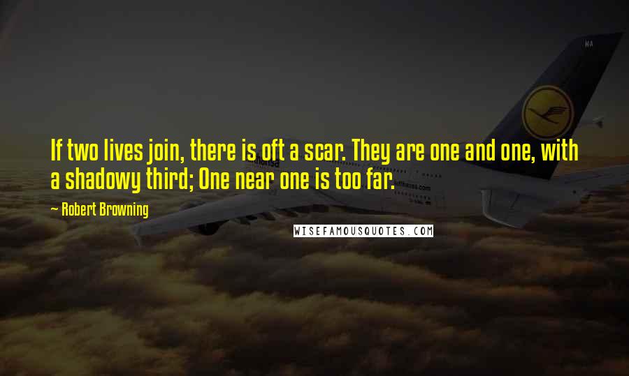 Robert Browning Quotes: If two lives join, there is oft a scar. They are one and one, with a shadowy third; One near one is too far.