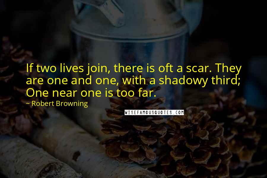 Robert Browning Quotes: If two lives join, there is oft a scar. They are one and one, with a shadowy third; One near one is too far.