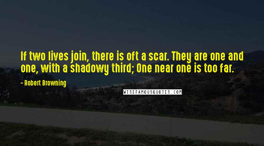 Robert Browning Quotes: If two lives join, there is oft a scar. They are one and one, with a shadowy third; One near one is too far.