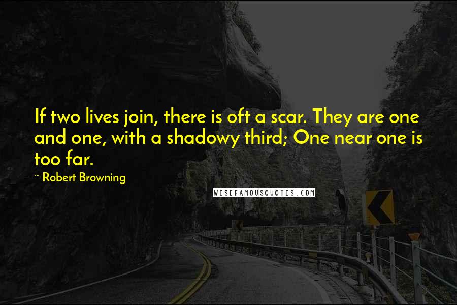 Robert Browning Quotes: If two lives join, there is oft a scar. They are one and one, with a shadowy third; One near one is too far.