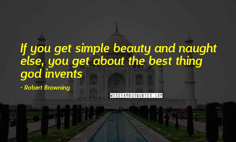 Robert Browning Quotes: If you get simple beauty and naught else, you get about the best thing god invents