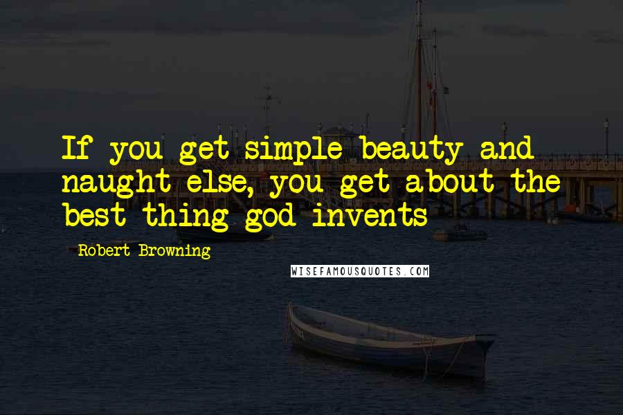 Robert Browning Quotes: If you get simple beauty and naught else, you get about the best thing god invents