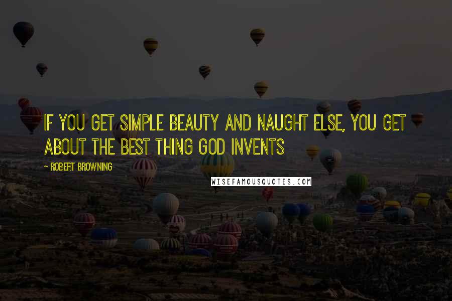 Robert Browning Quotes: If you get simple beauty and naught else, you get about the best thing god invents