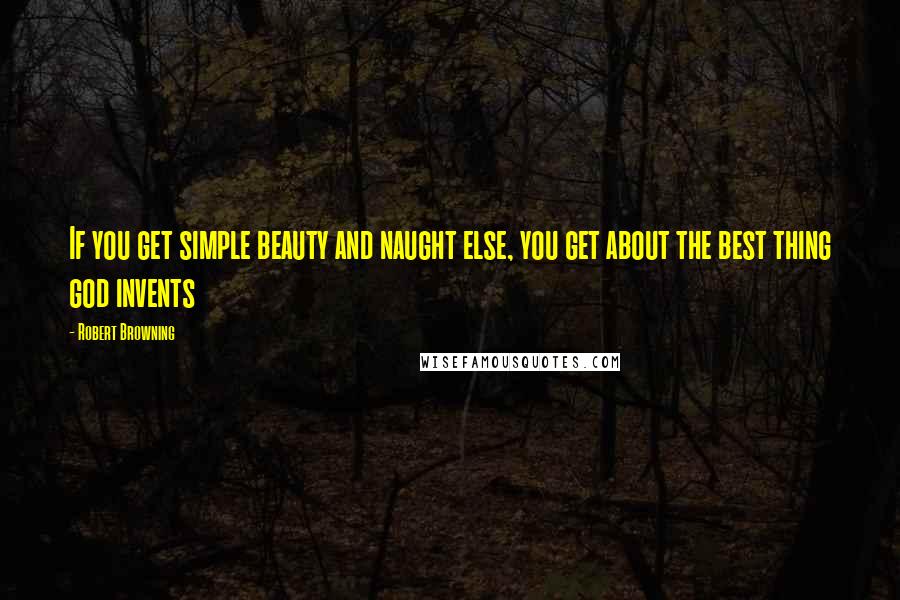 Robert Browning Quotes: If you get simple beauty and naught else, you get about the best thing god invents