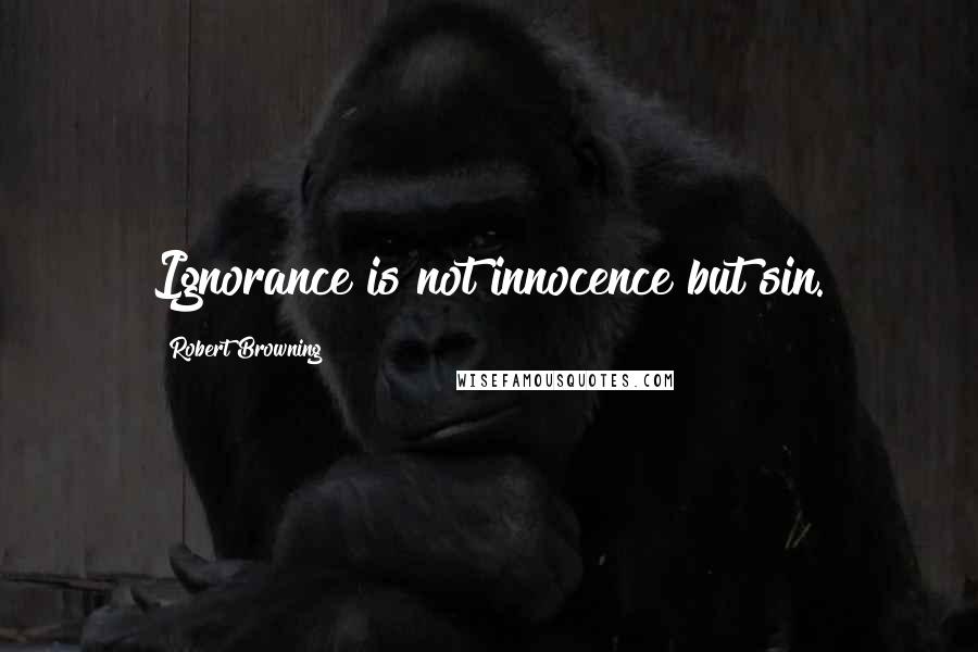 Robert Browning Quotes: Ignorance is not innocence but sin.