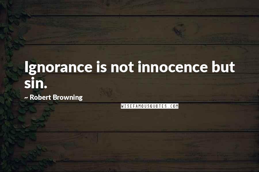 Robert Browning Quotes: Ignorance is not innocence but sin.