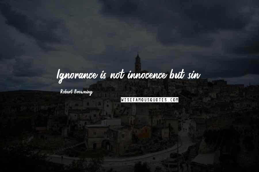 Robert Browning Quotes: Ignorance is not innocence but sin.