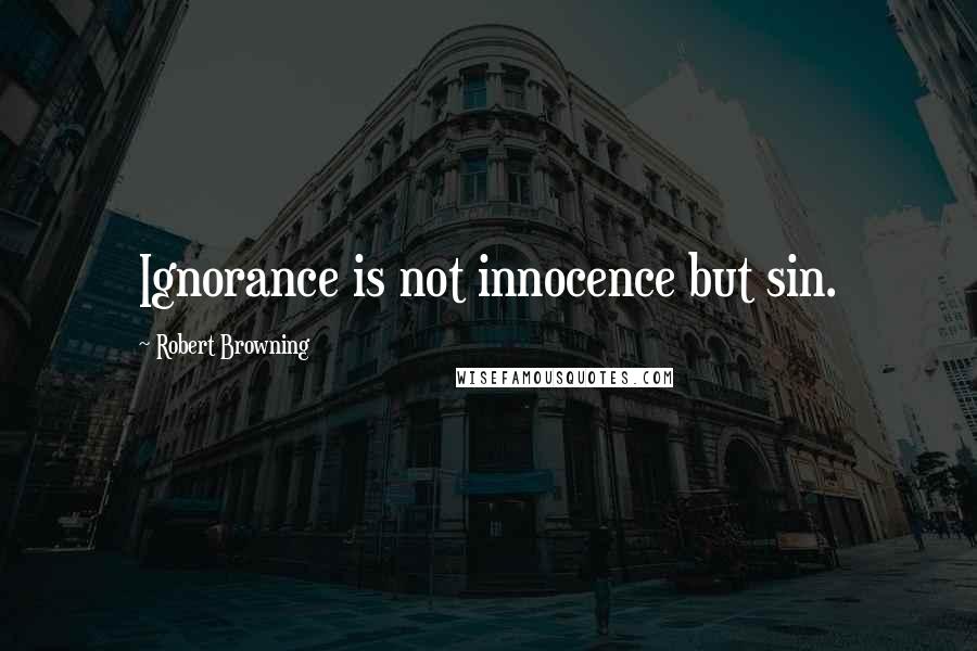 Robert Browning Quotes: Ignorance is not innocence but sin.