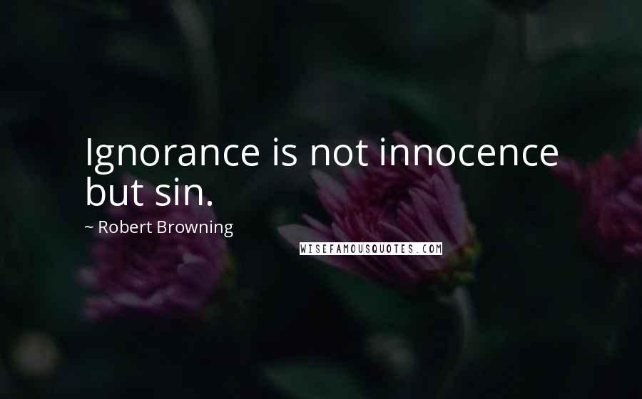 Robert Browning Quotes: Ignorance is not innocence but sin.