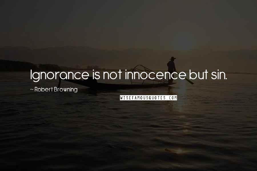 Robert Browning Quotes: Ignorance is not innocence but sin.