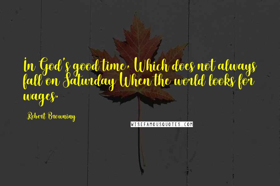 Robert Browning Quotes: In God's good time, Which does not always fall on Saturday When the world looks for wages.