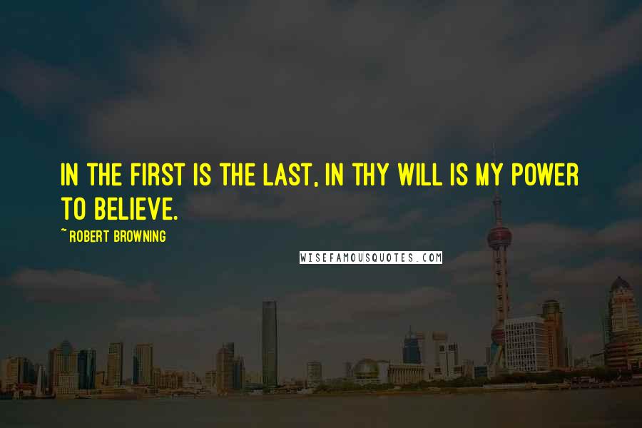 Robert Browning Quotes: In the first is the last, in thy will is my power to believe.