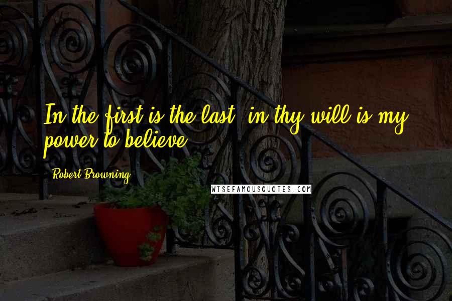 Robert Browning Quotes: In the first is the last, in thy will is my power to believe.