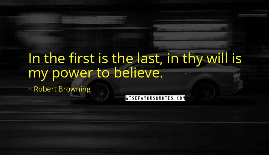 Robert Browning Quotes: In the first is the last, in thy will is my power to believe.