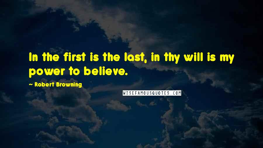 Robert Browning Quotes: In the first is the last, in thy will is my power to believe.