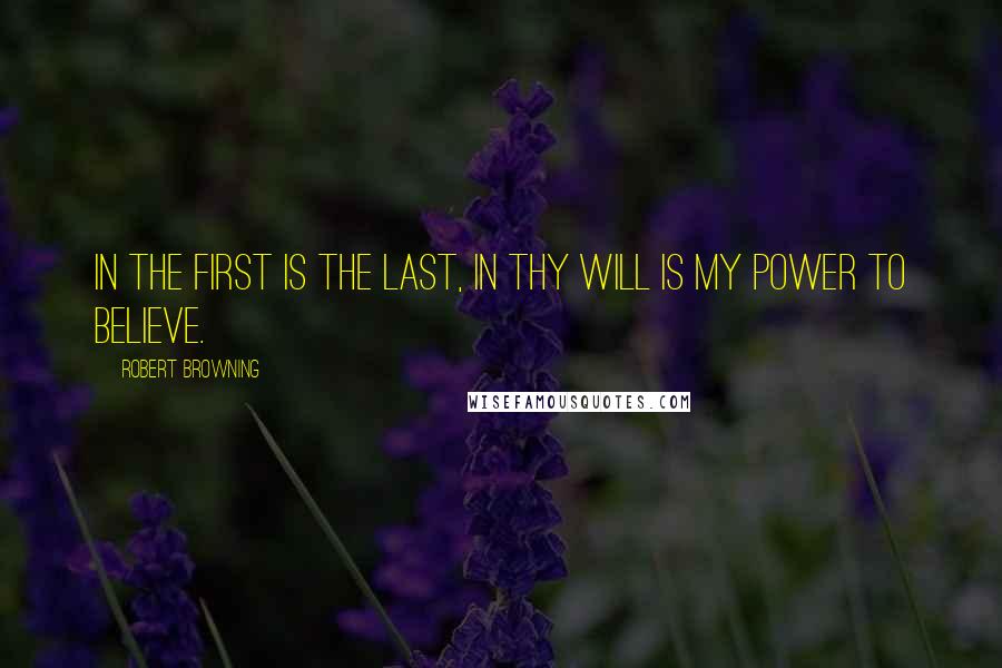 Robert Browning Quotes: In the first is the last, in thy will is my power to believe.