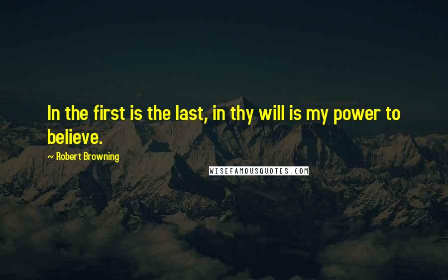 Robert Browning Quotes: In the first is the last, in thy will is my power to believe.