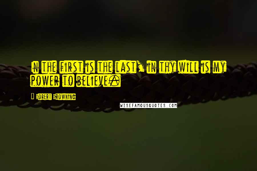 Robert Browning Quotes: In the first is the last, in thy will is my power to believe.