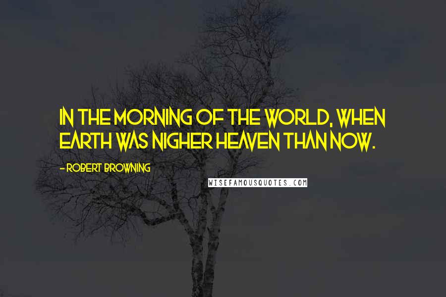 Robert Browning Quotes: In the morning of the world, When earth was nigher heaven than now.