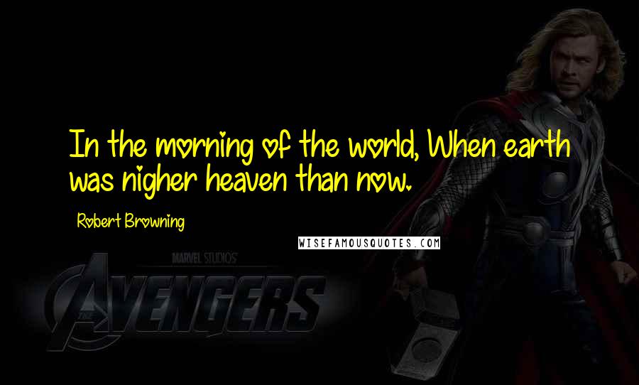 Robert Browning Quotes: In the morning of the world, When earth was nigher heaven than now.