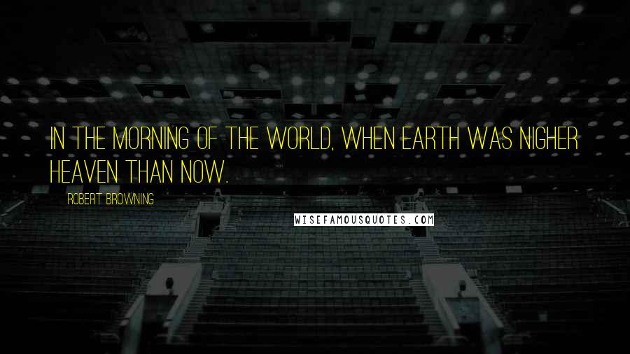 Robert Browning Quotes: In the morning of the world, When earth was nigher heaven than now.