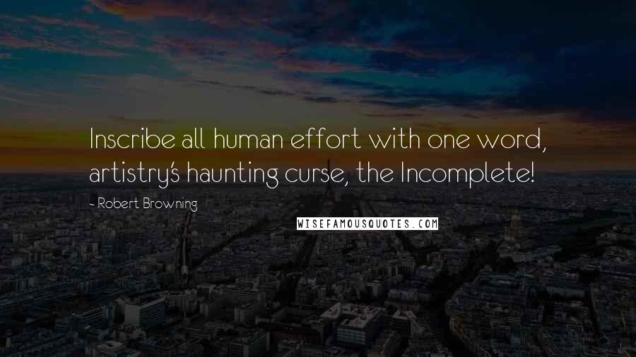 Robert Browning Quotes: Inscribe all human effort with one word, artistry's haunting curse, the Incomplete!