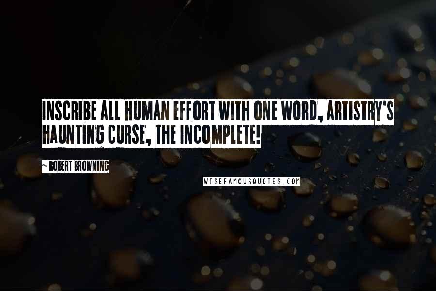 Robert Browning Quotes: Inscribe all human effort with one word, artistry's haunting curse, the Incomplete!