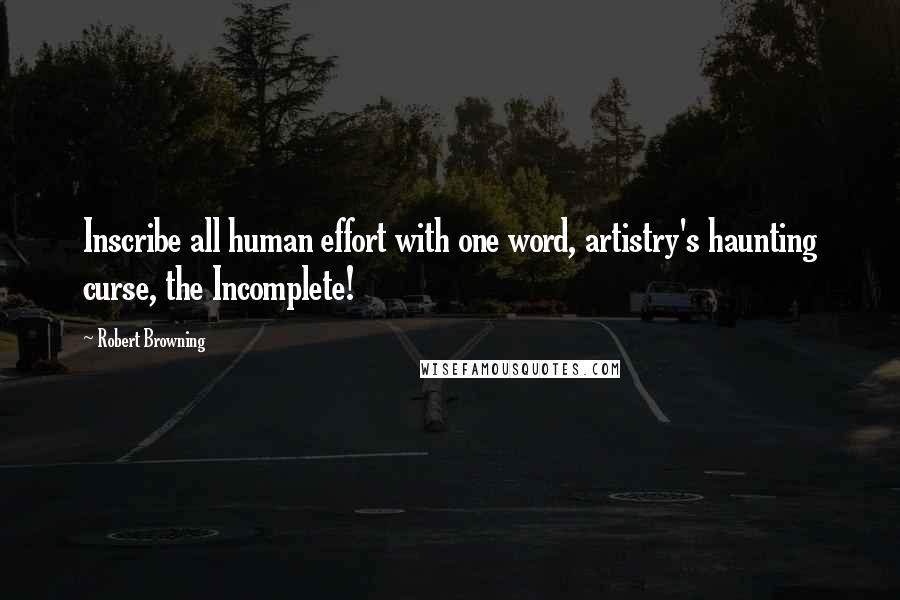 Robert Browning Quotes: Inscribe all human effort with one word, artistry's haunting curse, the Incomplete!