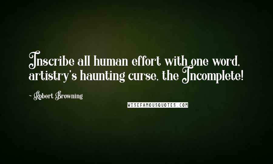 Robert Browning Quotes: Inscribe all human effort with one word, artistry's haunting curse, the Incomplete!