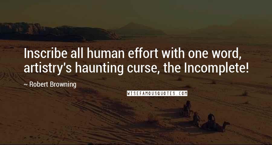 Robert Browning Quotes: Inscribe all human effort with one word, artistry's haunting curse, the Incomplete!