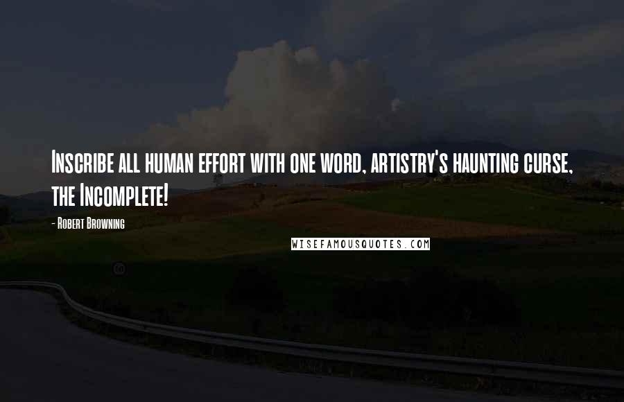Robert Browning Quotes: Inscribe all human effort with one word, artistry's haunting curse, the Incomplete!