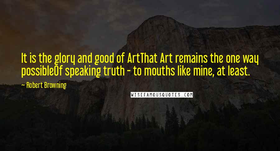 Robert Browning Quotes: It is the glory and good of ArtThat Art remains the one way possibleOf speaking truth - to mouths like mine, at least.