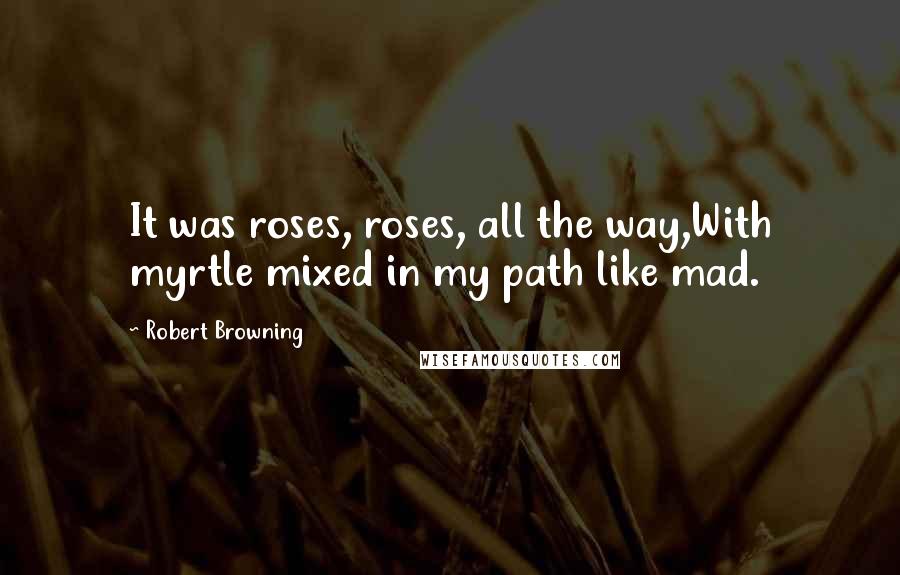 Robert Browning Quotes: It was roses, roses, all the way,With myrtle mixed in my path like mad.