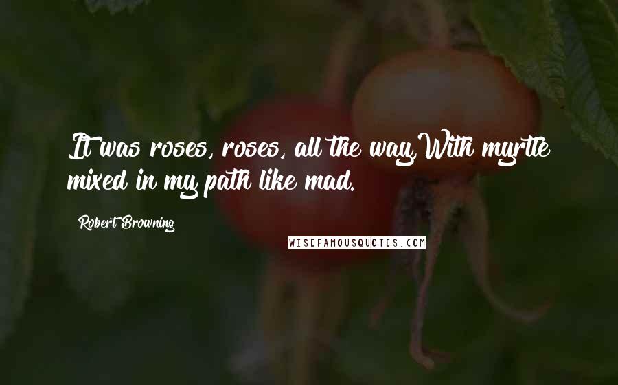 Robert Browning Quotes: It was roses, roses, all the way,With myrtle mixed in my path like mad.