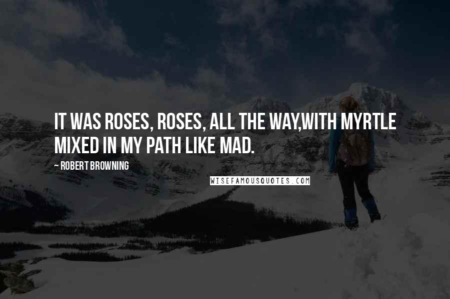 Robert Browning Quotes: It was roses, roses, all the way,With myrtle mixed in my path like mad.