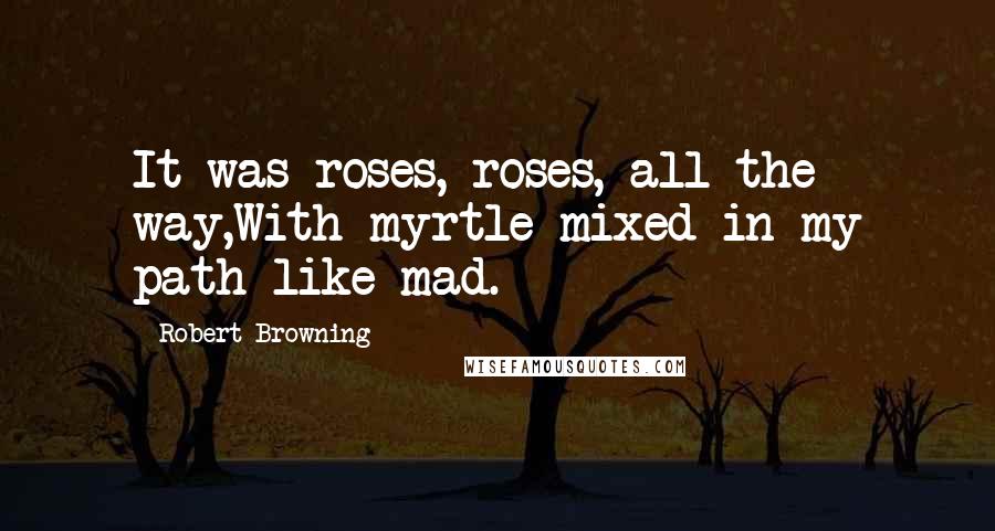Robert Browning Quotes: It was roses, roses, all the way,With myrtle mixed in my path like mad.