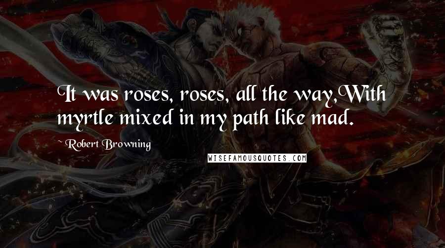 Robert Browning Quotes: It was roses, roses, all the way,With myrtle mixed in my path like mad.