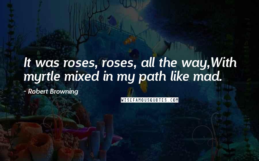 Robert Browning Quotes: It was roses, roses, all the way,With myrtle mixed in my path like mad.