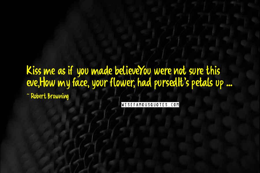 Robert Browning Quotes: Kiss me as if you made believeYou were not sure this eve,How my face, your flower, had pursedIt's petals up ...