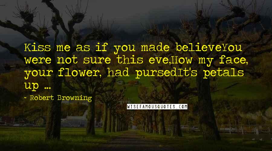 Robert Browning Quotes: Kiss me as if you made believeYou were not sure this eve,How my face, your flower, had pursedIt's petals up ...