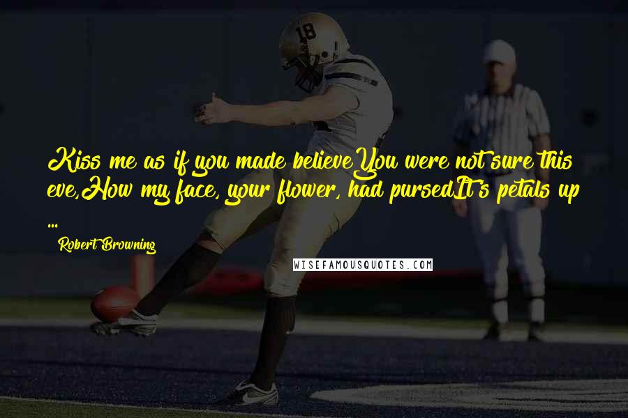 Robert Browning Quotes: Kiss me as if you made believeYou were not sure this eve,How my face, your flower, had pursedIt's petals up ...