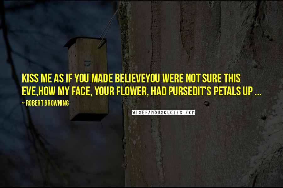 Robert Browning Quotes: Kiss me as if you made believeYou were not sure this eve,How my face, your flower, had pursedIt's petals up ...